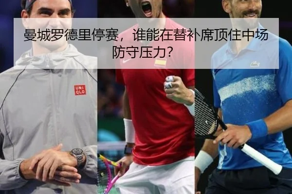 曼城罗德里停赛，谁能在替补席顶住中场防守压力？